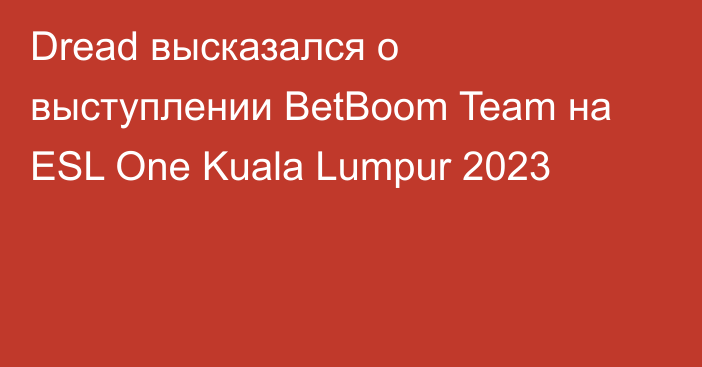 Dread высказался о выступлении BetBoom Team на ESL One Kuala Lumpur 2023