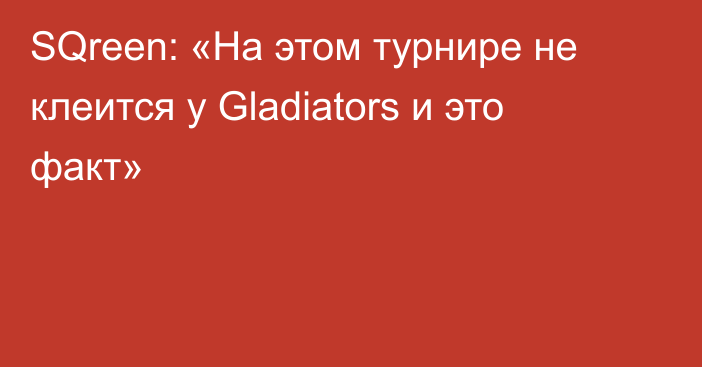 SQreen: «На этом турнире не клеится у Gladiators и это факт»