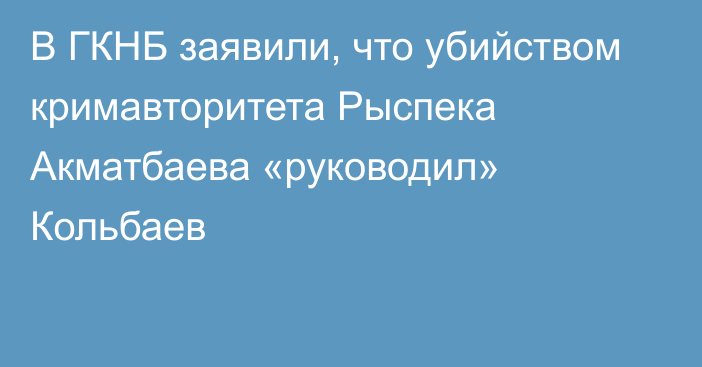 В ГКНБ заявили, что убийством кримавторитета Рыспека Акматбаева «руководил» Кольбаев