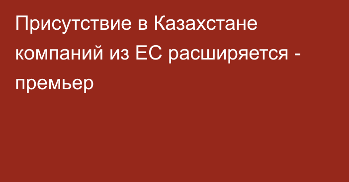 Присутствие в Казахстане компаний из ЕС расширяется - премьер
