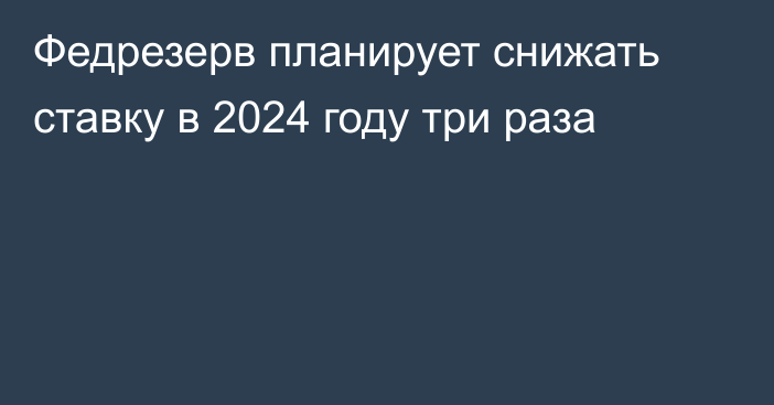 Федрезерв планирует снижать ставку в 2024 году три раза