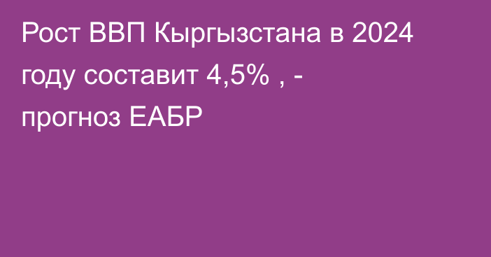Рост ВВП Кыргызстана в 2024 году составит 4,5% , - прогноз ЕАБР