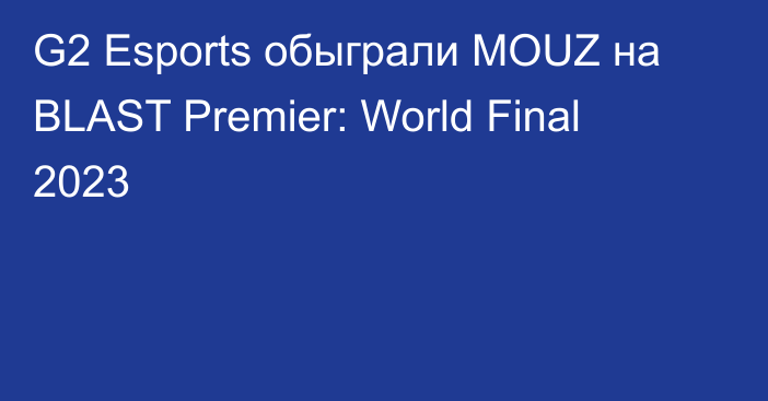G2 Esports обыграли MOUZ на BLAST Premier: World Final 2023