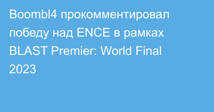 Boombl4 прокомментировал победу над ENCE в рамках BLAST Premier: World Final 2023