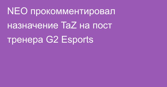 NEO прокомментировал назначение TaZ на пост тренера G2 Esports