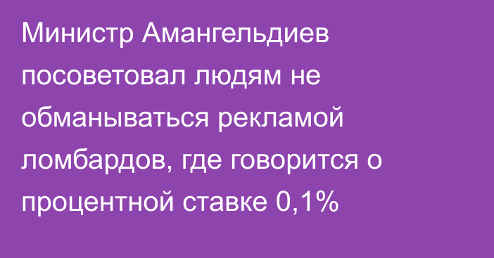 Министр Амангельдиев посоветовал людям не обманываться рекламой ломбардов, где говорится о процентной ставке 0,1%