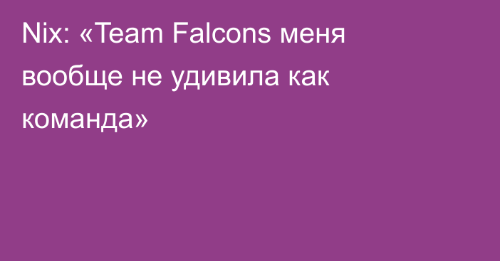 Nix: «Team Falcons меня вообще не удивила как команда»