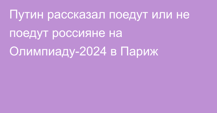 Путин рассказал поедут или не поедут россияне на Олимпиаду-2024 в Париж