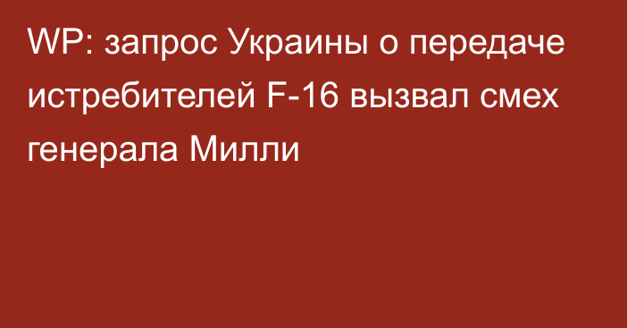WP: запрос Украины о передаче истребителей F-16 вызвал смех генерала Милли