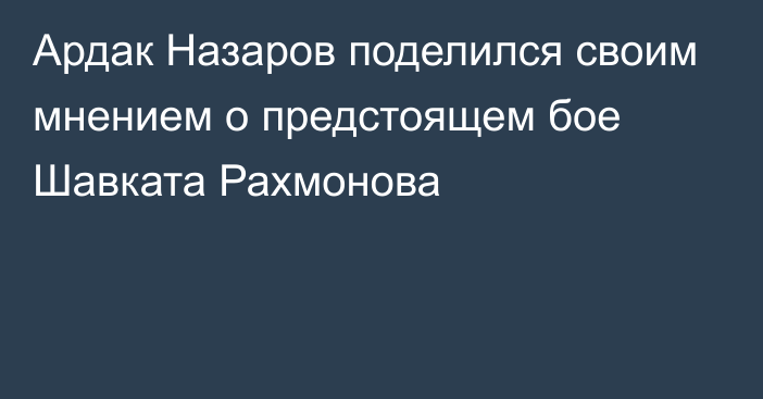 Ардак Назаров поделился своим мнением о предстоящем бое Шавката Рахмонова