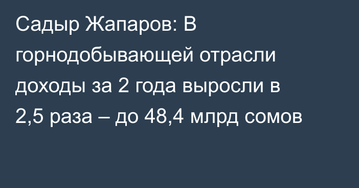 Садыр Жапаров: В горнодобывающей отрасли доходы за 2 года выросли в 2,5 раза – до 48,4 млрд сомов
