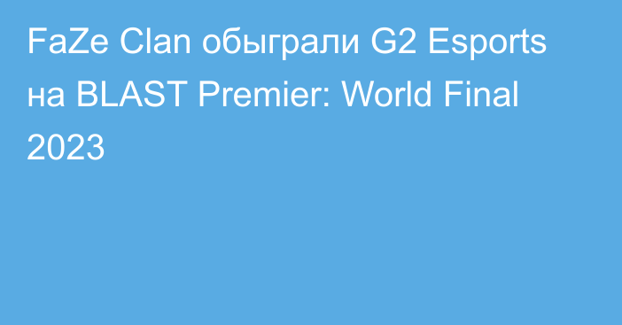 FaZe Clan обыграли G2 Esports на BLAST Premier: World Final 2023