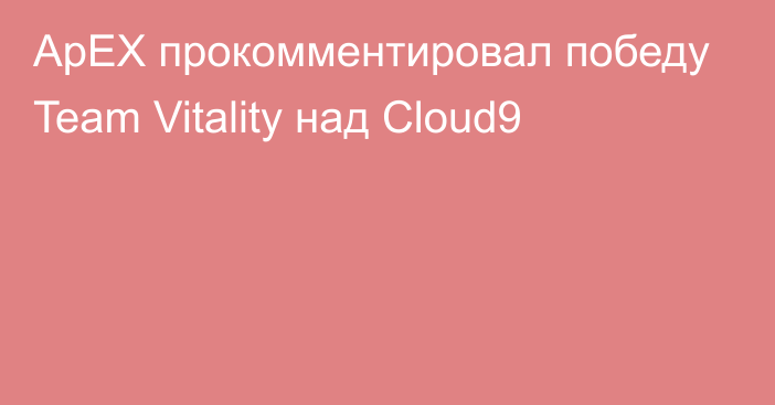 ApEX прокомментировал победу Team Vitality над Cloud9