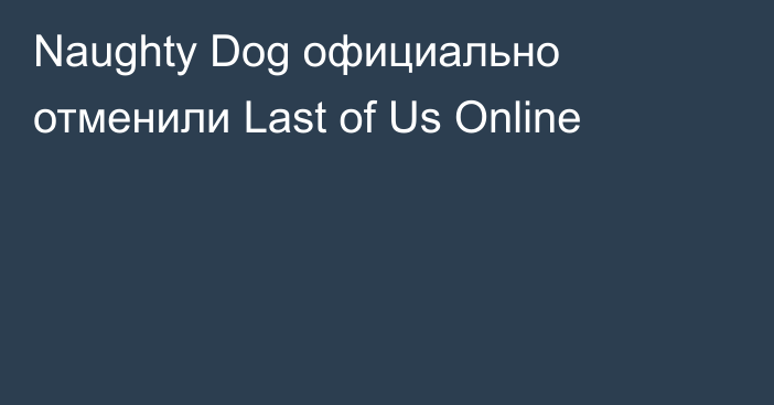 Naughty Dog официально отменили Last of Us Online