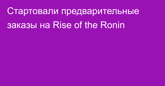 Стартовали предварительные заказы на Rise of the Ronin