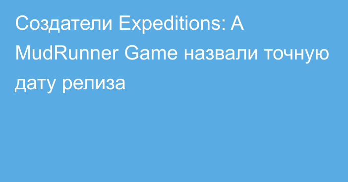 Создатели Expeditions: A MudRunner Game назвали точную дату релиза
