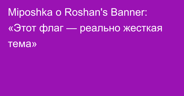 Miposhka о Roshan's Banner: «Этот флаг — реально жесткая тема»