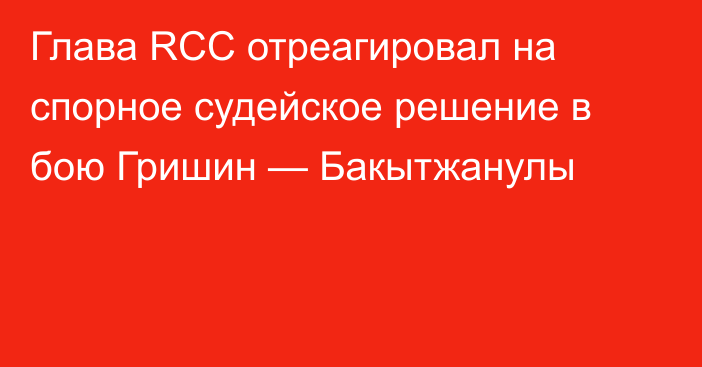Глава RCC отреагировал на спорное судейское решение в бою Гришин — Бакытжанулы