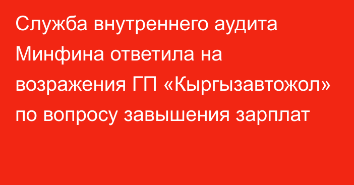 Служба внутреннего аудита Минфина ответила на возражения ГП «Кыргызавтожол» по вопросу завышения зарплат