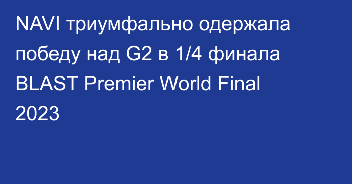 NAVI триумфально одержала победу над G2 в 1/4 финала BLAST Premier World Final 2023