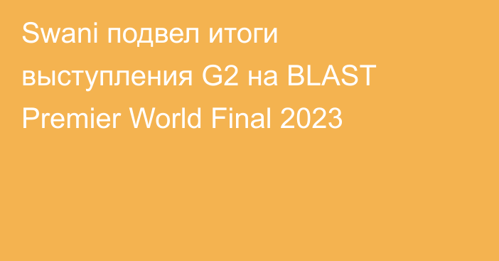 Swani подвел итоги выступления G2 на BLAST Premier World Final 2023