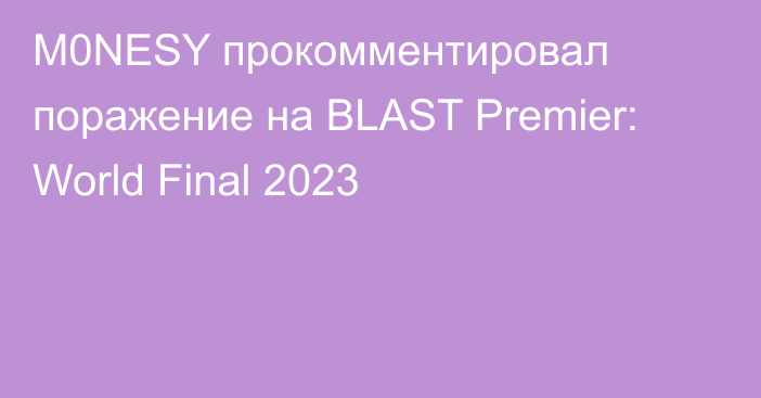 M0NESY прокомментировал поражение на BLAST Premier: World Final 2023