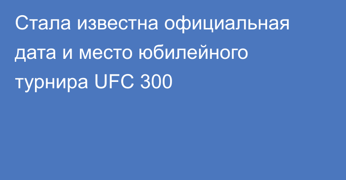 Стала известна официальная дата и место юбилейного турнира UFC 300