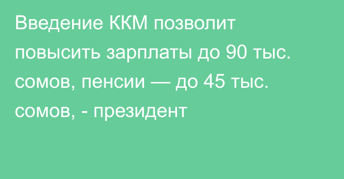 Введение ККМ позволит повысить зарплаты до 90 тыс. сомов, пенсии — до 45 тыс. сомов, - президент