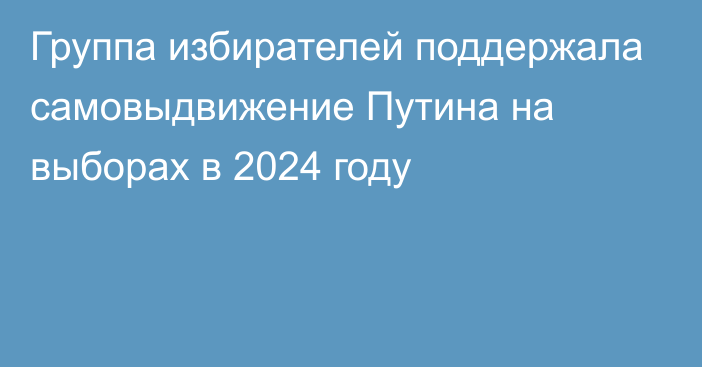Группа избирателей поддержала самовыдвижение Путина на выборах в 2024 году