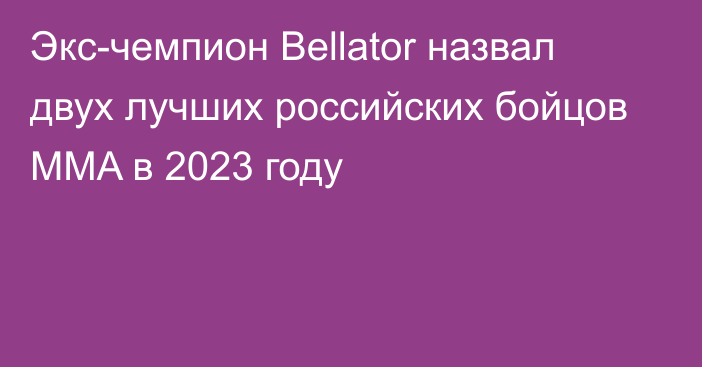 Экс-чемпион Bellator назвал двух лучших российских бойцов MMA в 2023 году