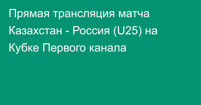Прямая трансляция матча Казахстан - Россия (U25) на Кубке Первого канала
