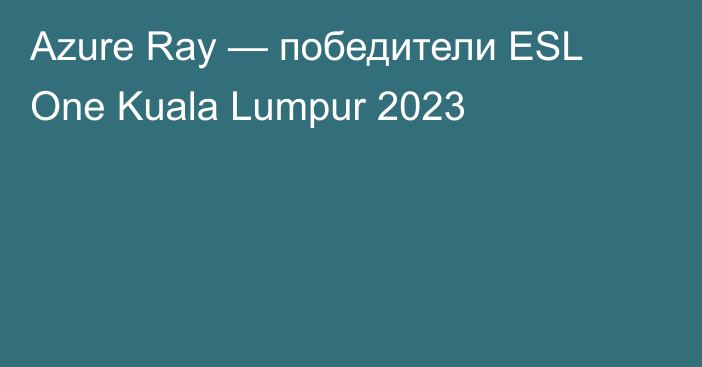 Azure Ray — победители ESL One Kuala Lumpur 2023