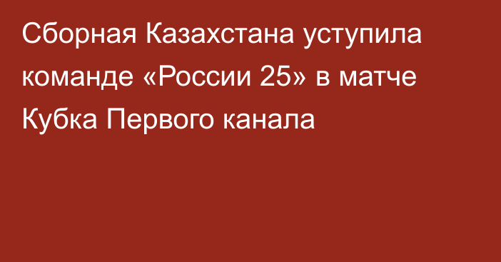 Сборная Казахстана уступила команде «России 25» в матче Кубка Первого канала