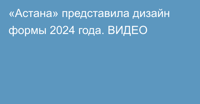 «Астана» представила дизайн формы 2024 года. ВИДЕО