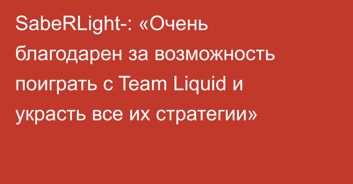 SabeRLight-: «Очень благодарен за возможность поиграть с Team Liquid и украсть все их стратегии»