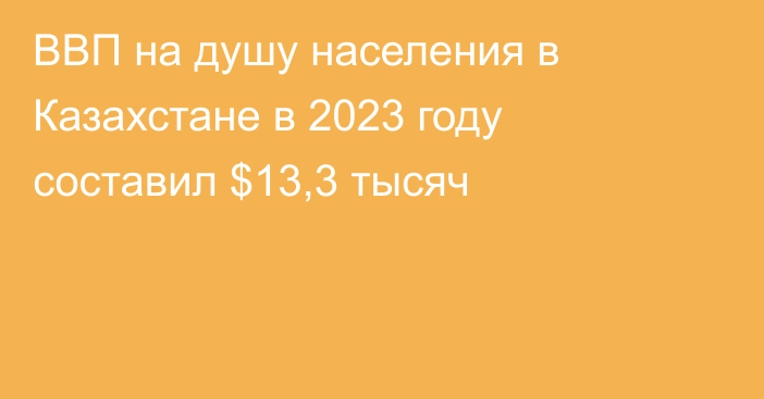 ВВП на душу населения в Казахстане в 2023 году составил $13,3 тысяч