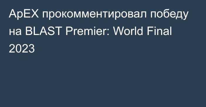 ApEX прокомментировал победу на BLAST Premier: World Final 2023