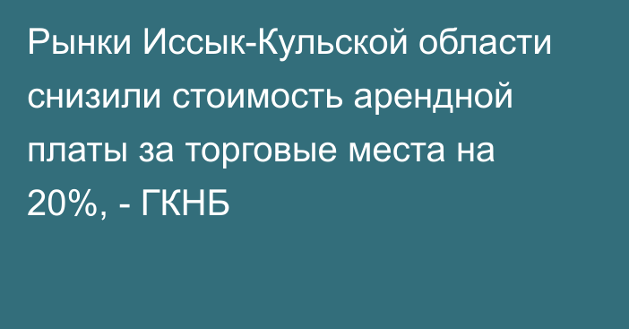 Рынки Иссык-Кульской области снизили стоимость арендной платы за торговые места на 20%, - ГКНБ