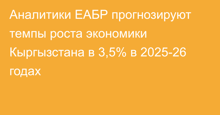 Аналитики ЕАБР прогнозируют темпы роста экономики Кыргызстана в 3,5% в 2025-26 годах