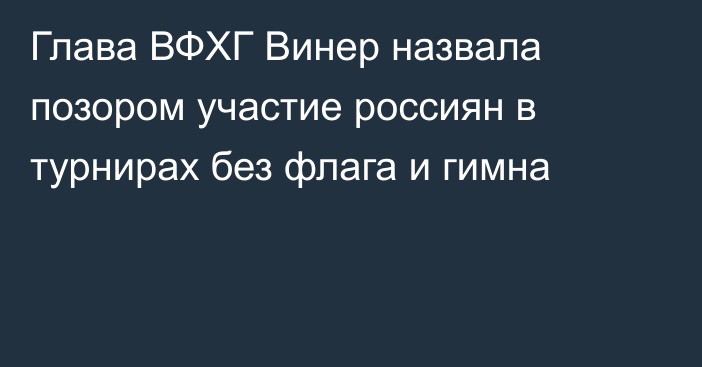 Глава ВФХГ Винер назвала позором участие россиян в турнирах без флага и гимна