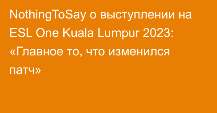 NothingToSay о выступлении на ESL One Kuala Lumpur 2023: «Главное то, что изменился патч»