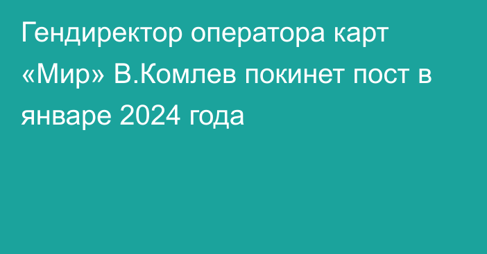 Гендиректор оператора карт «Мир» В.Комлев покинет пост в январе 2024 года