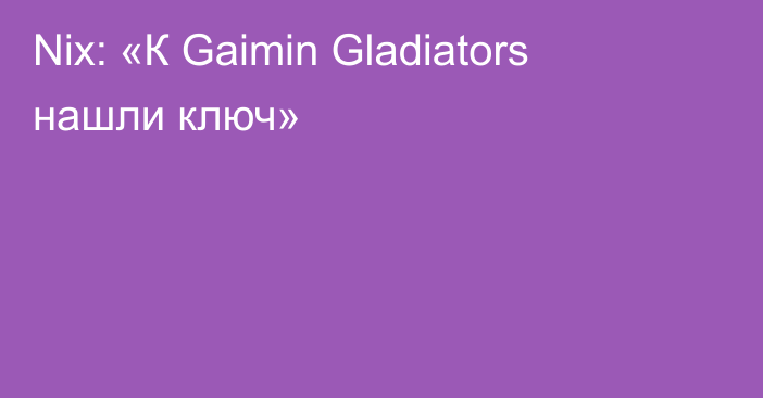 Nix: «К Gaimin Gladiators нашли ключ»