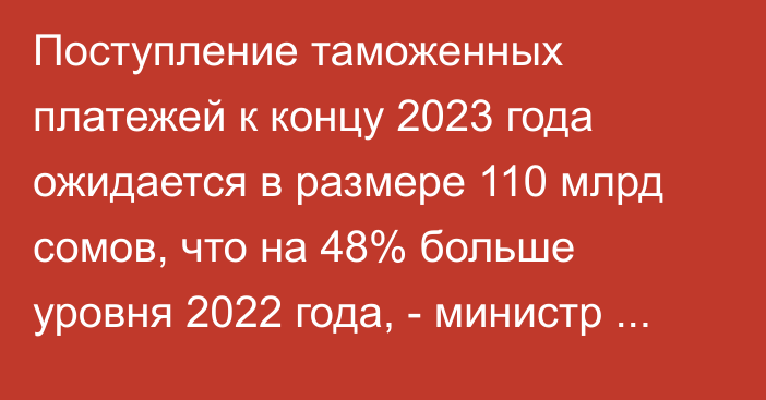 Поступление таможенных платежей к концу 2023 года ожидается в размере 110 млрд сомов, что на 48% больше уровня 2022 года, - министр финансов