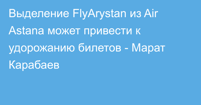 Выделение FlyArystan из Air Astana может привести к удорожанию билетов - Марат Карабаев