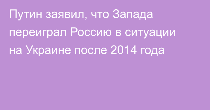 Путин заявил, что Запада переиграл Россию в ситуации на Украине после 2014 года