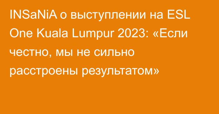 INSaNiA о выступлении на ESL One Kuala Lumpur 2023: «Если честно, мы не сильно расстроены результатом»
