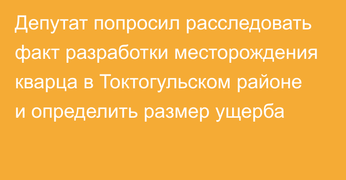 Депутат попросил расследовать факт разработки месторождения кварца в Токтогульском районе и определить размер ущерба