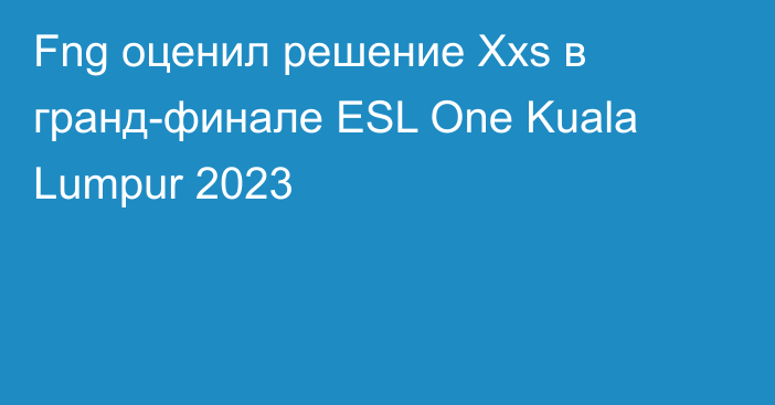 Fng оценил решение Xxs в гранд-финале ESL One Kuala Lumpur 2023