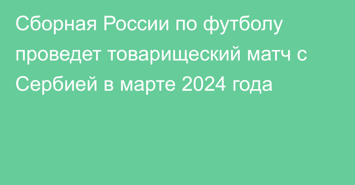 Сборная России по футболу проведет товарищеский матч с Сербией в марте 2024 года